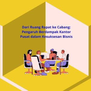 Dari-Ruang-Rapat-ke-Cabang-Pengaruh-Berdampak-Kantor-Pusat-dalam-Kesuksesan-Bisnis.